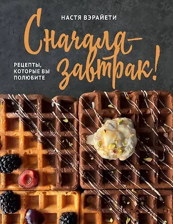Настя Вэрайети Сначала — завтрак! Рецепты, которые вы полюбите