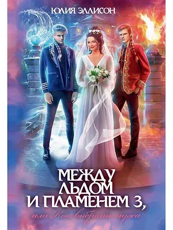 Юлия Эллисон Между льдом и пламенем 3, или Как выбрать мужа