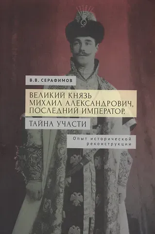 В. В. Серафимов Великий князь Михаил Александрович, последний император. Тайна участи. Опыт исторической реконструкции.