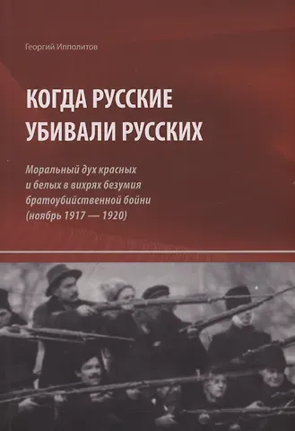 Георгий Михайлович Ипполитов Когда русские убивали русских : моральный дух красных и белых в вихрях безумия братоубийственной бойни (ноябрь 1917 — 1920)