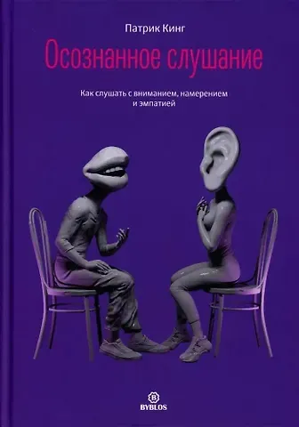 Патрик Кинг Осознанное слушание. Как слушать с вниманием, намерением и эмпатией