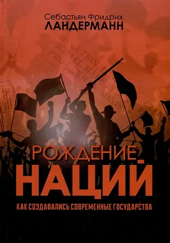 Себастьян Фридрих Ландерманн Рождение наций. Как создавались современные государства