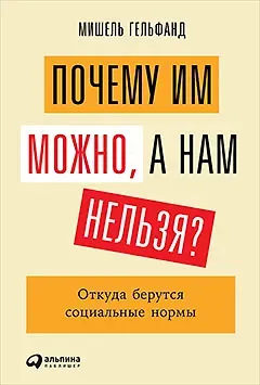 Мишель Гельфанд Почему им можно, а нам нельзя? Откуда берутся социальные нормы