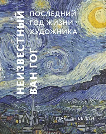 Мартин Бейли Неизвестный Ван Гог. Последний год жизни художника