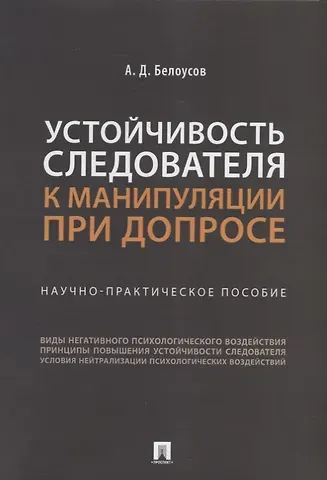 Алексей Дмитриевич Белоусов Устойчивость следователя к манипуляции при допросе: научно-практическое пособие