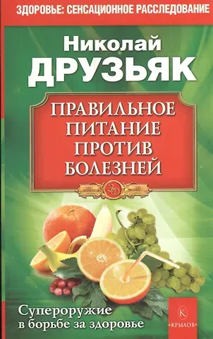 Николай Григорьевич Друзьяк Правильное питание против болезней. Супероружие в борьбе за здоровье 7-е изд.