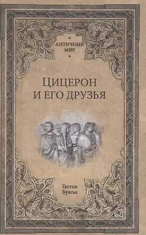 Гастон Буасье Цицерон и его друзья. Очерки о римском обществе времен Цезаря
