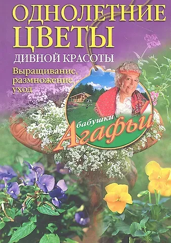 Агафья Тихоновна Звонарева Однолетние цветы дивной красоты. Выращивание, размножение, уход.