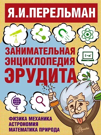 Яков Исидорович Перельман Занимательная энциклопедия эрудита = Что? Зачем? Почему? Занимательная физика, механика, астрономия, математика, природа