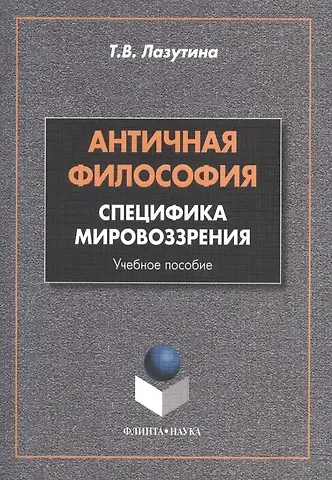 Татьяна Владимировна Лазутина Античная философия: специфика мировоззрения. Учебное пособие. 2-е издание, переработанное