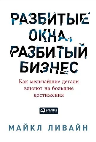 Майкл Ливайн Разбитые окна, разбитый бизнес: Как мельчайшие детали влияют на большие достижения