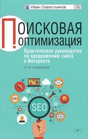 Иван Олегович Севостьянов Поисковая оптимизация. Практическое руководство по продвижению сайта в Интернете / 3-е изд.