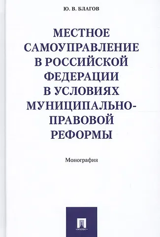 Юрий Владиславович Благов Местное самоуправление в РФ в условиях муниципально-правовой реформы. Монография.