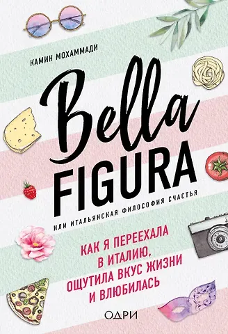 Камин Мохаммади Bella Figura, или Итальянская философия счастья. Как я переехала в Италию, ощутила вкус жизни и влюбилась