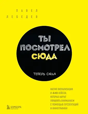 Павел Лебедев Ты посмотрел сюда. Теперь сюда. Магия визуализации и 440 кейсов, которые научат управлять вниманием с помощью презентаций и инфографики