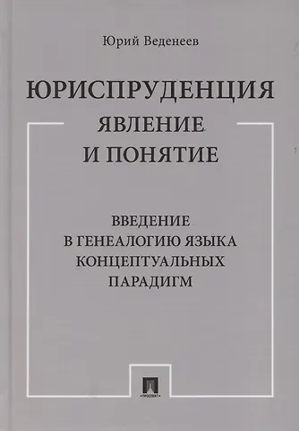 Юрий Алексеевич Веденеев Юриспруденция: явление и понятие. Введение в генеалогию языка концептуальных парадигм. Монография