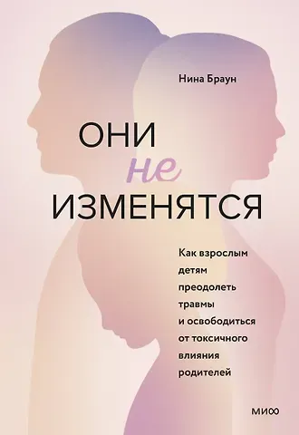Нина Браун Они не изменятся. Как взрослым детям преодолеть травмы и освободиться от токсичного влияния родителей