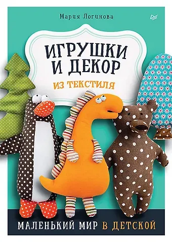 Мария Логинова Игрушки и декор из текстиля: Маленький мир в детской