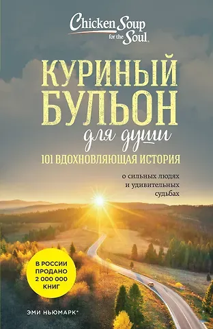 Эми Ньюмарк Куриный бульон для души: 101 вдохновляющая история о сильных людях и удивительных судьбах (новое оформление)