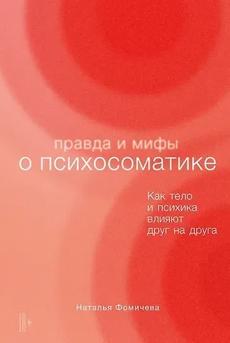 Наталья В. Фомичева Правда и мифы о психосоматике: Как тело и психика влияют друг на друга