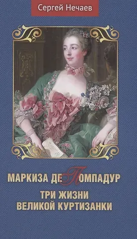 Сергей Юрьевич Нечаев Маркиза де Помпадур. Три жизни великой куртизанки