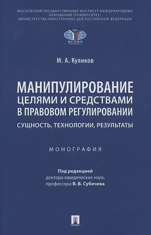 Михаил Алексеевич Куликов Манипулирование целями и средствами в правовом регулировании: сущность, технологии, результаты. Монография