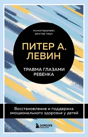 Питер А. Левин Травма глазами ребенка. Восстановление и поддержка эмоционального здоровья у детей