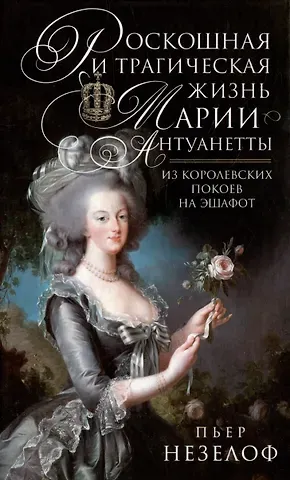 Пьер Незелоф Роскошная и трагическая жизнь Марии-Антуанетты. Из королевских покоев на эшафот