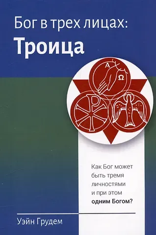 Уэйн Грудем Бог в трех лицах: Троица. Как Бог может быть тремя личностями и при этом одним Богом?
