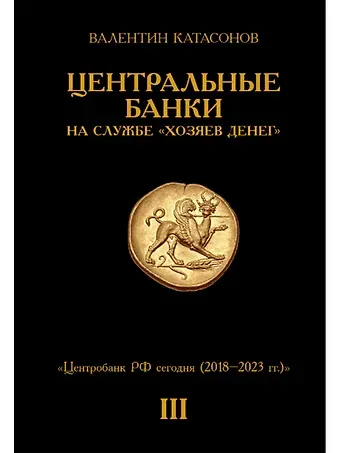 Валентин Юрьевич Катасонов Центральные банки на службе «хозяев денег» Том III. Центробанк РФ сегодня (2018-2023 гг.)
