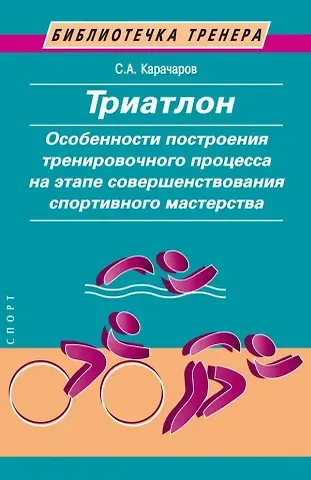 Сергей Анатольевич Карачаров Триатлон. Особенности построения тренировочного процесса на этапе совершенствования спортивного мастерства