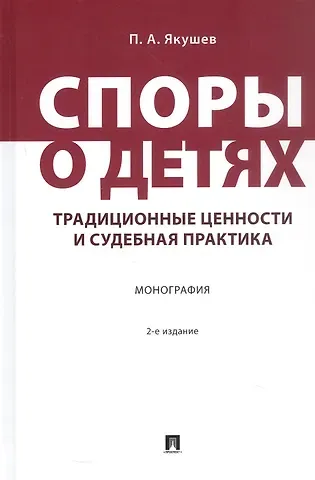 Павел Алексеевич Якушев Споры о детях: традиционные ценности и судебная практика. Монография. 2-е издание