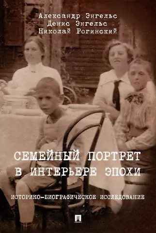 Николай Рогинский, Александр Энгельс, Денис Александрович Энгельс Семейный портрет в интерьере эпохи. Историко-биографическое исследование