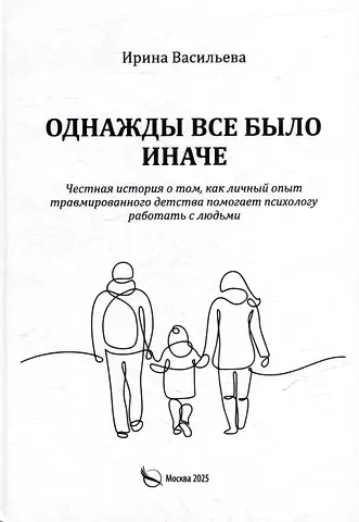 Ирина Васильева Однажды все было иначе. Честная история о том, как личный опыт травмированного детства помогает психологу работать с людьми