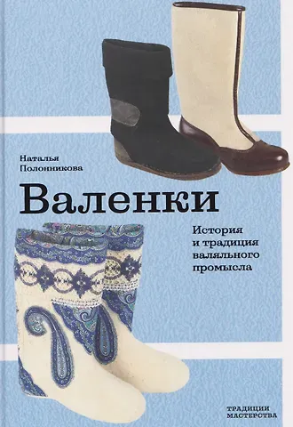 Наталья Васильевна Полонникова Валенки. История и традиция валяльного промысла