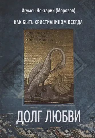 Игумен Нектарий Морозов Долг любви. Как быть христианином всегда?