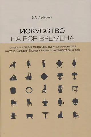 Вера Алексеевна Лебедева Искусство на все времена. Очерки по истории декоративно-прикладного искусства в странах Западной Европы и России от Античности до ХХ века