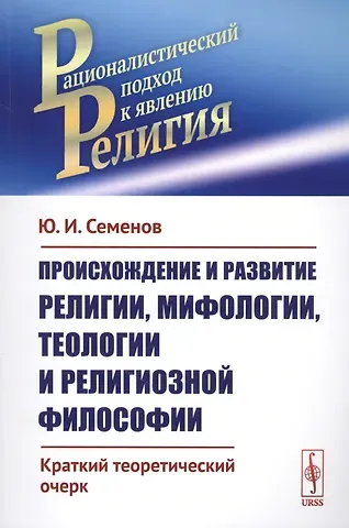 Юрий Иванович Семенов Происхождение и развитие религии, мифологии, теологии и религиозной философии: Краткий теоретический
