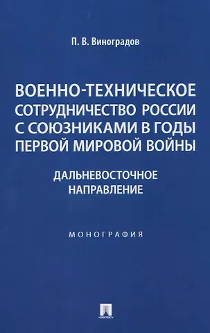 Павел Валентинович Виноградов Военно-техническое сотрудничество России с союзниками в годы Первой мировой войны. Дальневосточное направление. Монография