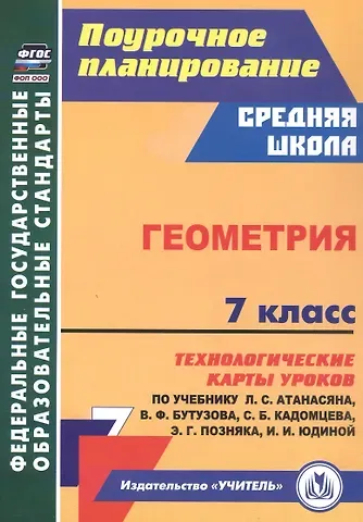 Галина Юрьевна Ковтун Геометрия. 7 класс. Технологические карты уроков по учебнику Л.С. Атанасяна, В.Ф. Бутузова, С.Б. Кадомцева, Э.Г. Позняка, И.И. Юдиной