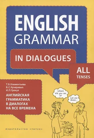Татьяна Борисовна Клементьева, Владимир Сергеевич Кучерявых, Ирина Петровна Грекул Английский язык. Английская грамматика в диалогах на все времена. Учебное пособие