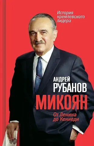 Андрей Викторович Рубанов Микоян. От Ленина до Кеннеди. История кремлёвского лидера