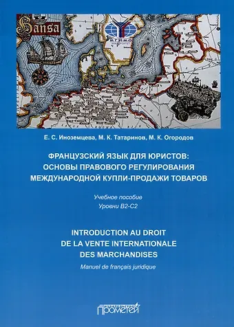 М.К. Огородов, Матвей Константинович Татаринов, Екатерина Сергеевна Иноземцева Французский язык для юристов. Основы правового регулирования международной купли-продажи товаров = Manuel de francais juridique: introduction au droit de la vente internationale des marchandises. Уровни B2-C2. Учебное пособие