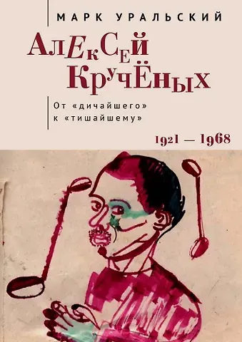 Марк Леонович Уральский Алексей Кручёных. От «дичайшего» к «тишайшему». 1921–1968
