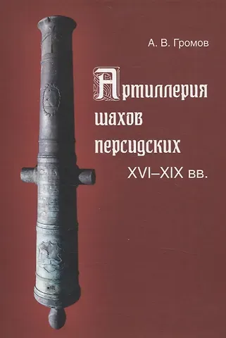 Андрей Владимирович Громов Артиллерия шахов персидских. XVI-XIX веков