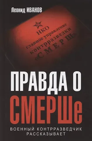 Леонид Георгиевич Иванов Правда о СМЕРШе. Военный контрразведчик рассказывает
