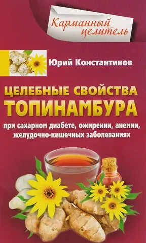 Юрий Константинов Целебные свойства топинамбура. При сахарном диабете, ожирении, анемии, желудочно-кишечных заболеваний