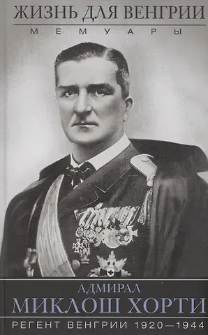 Миклош Хорти Жизнь для Венгрии. Адмирал Миклош Хорти. Мемуары. 1920-1944