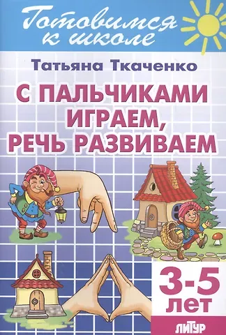 Татьяна Александровна Ткаченко Готов.к школе.3-5 л.С пальчиками играем,речь развиваем