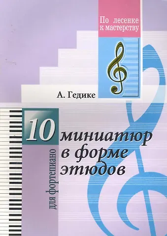 Александр Федорович Гедике Десять миниатюр в форме этюдов. Для фортепиано